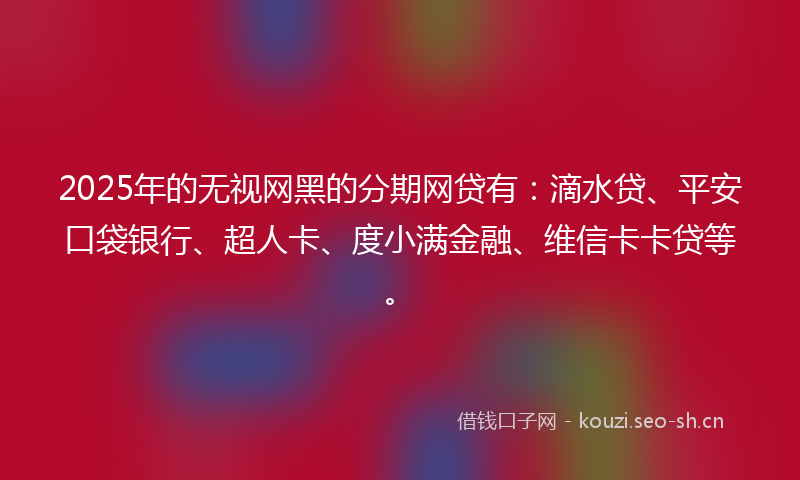 2025年的无视网黑的分期网贷有：滴水贷、平安口袋银行、超人卡、度小满金融、维信卡卡贷等。