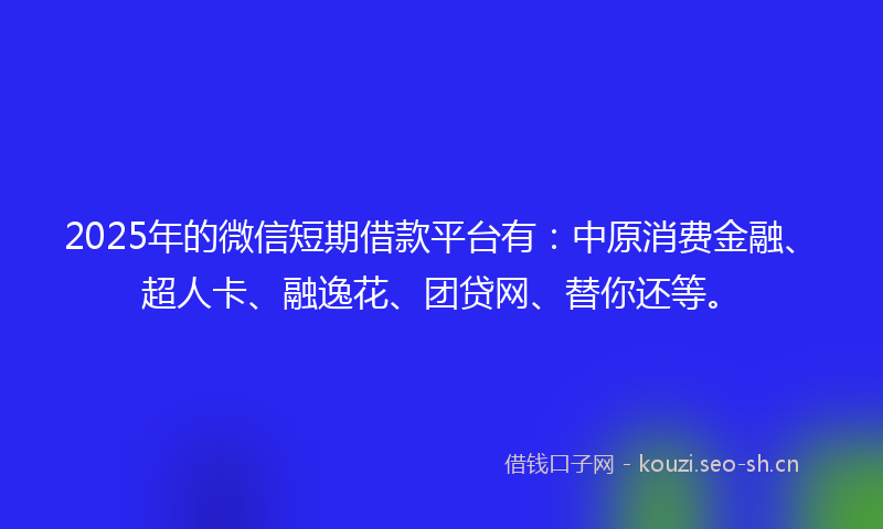 2025年的微信短期借款平台有：中原消费金融、超人卡、融逸花、团贷网、替你还等。
