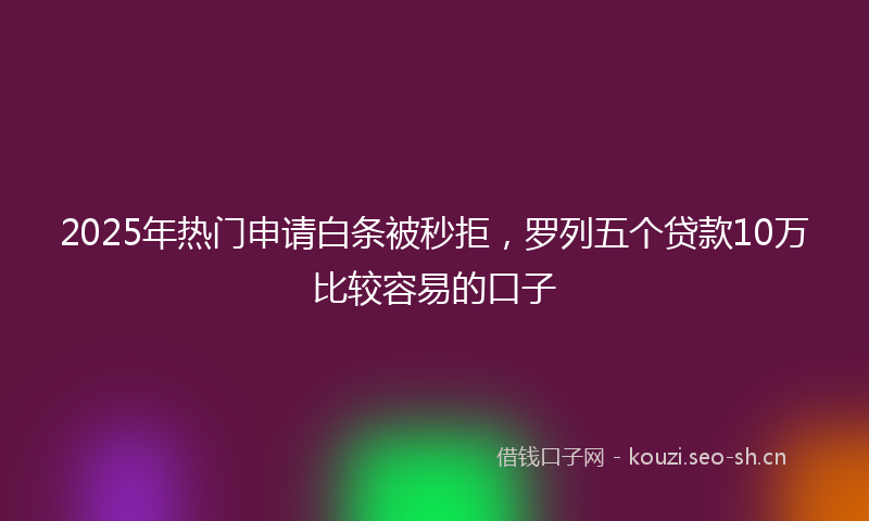 2025年热门申请白条被秒拒，罗列五个贷款10万比较容易的口子