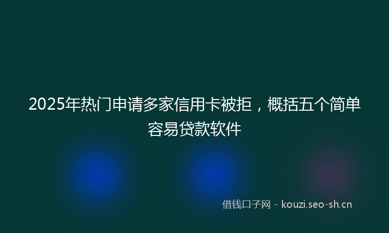 2025年热门申请多家信用卡被拒,概括五个简单容易贷款软件