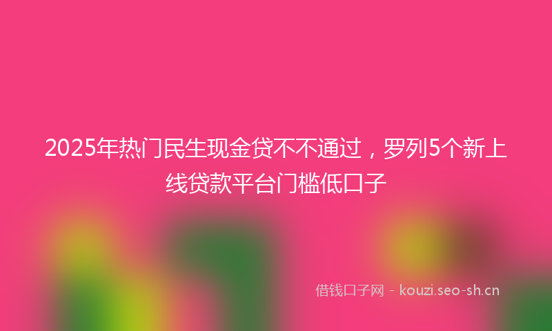 2025年热门民生现金贷不不通过，罗列5个新上线贷款平台门槛低口子