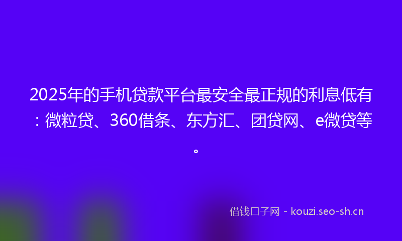 2025年的手机贷款平台最安全最正规的利息低有:微粒贷、360借条、东方汇、团贷网、e微贷等。