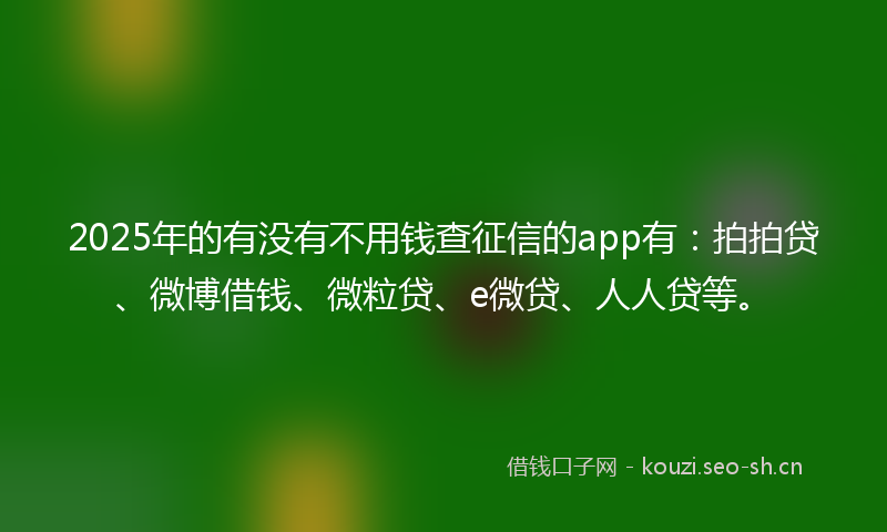 2025年的有没有不用钱查征信的app有：拍拍贷、微博借钱、微粒贷、e微贷、人人贷等。