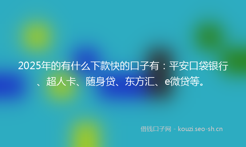 2025年的有什么下款快的口子有：平安口袋银行、超人卡、随身贷、东方汇、e微贷等。