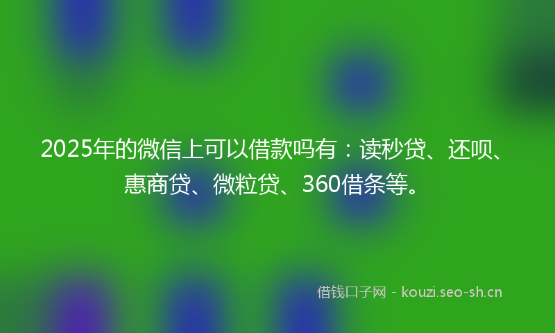 2025年的微信上可以借款吗有：读秒贷、还呗、惠商贷、微粒贷、360借条等。