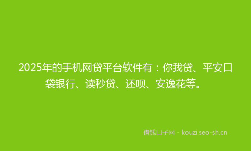 2025年的手机网贷平台软件有：你我贷、平安口袋银行、读秒贷、还呗、安逸花等。