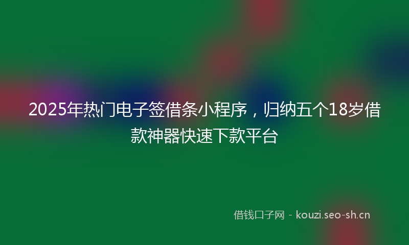 2025年热门电子签借条小程序，归纳五个18岁借款神器快速下款平台