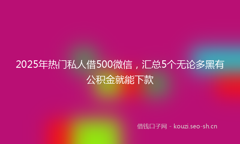 2025年热门私人借500微信，汇总5个无论多黑有公积金就能下款