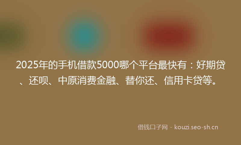 2025年的手机借款5000哪个平台最快有：好期贷、还呗、中原消费金融、替你还、信用卡贷等。