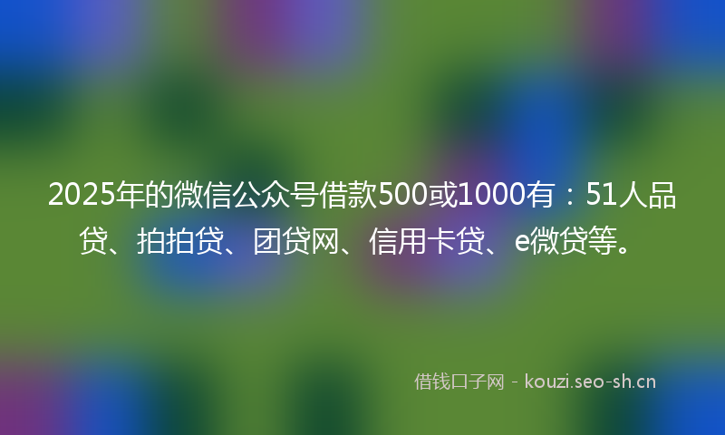 2025年的微信公众号借款500或1000有:51人品贷、拍拍贷、团贷网、信用卡贷、e微贷等。