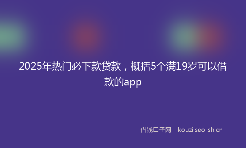 2025年热门必下款贷款，概括5个满19岁可以借款的app