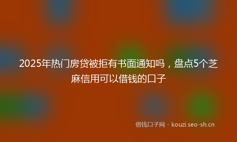 2025年热门房贷被拒有书面通知吗，盘点5个芝麻信用可以借钱的口子