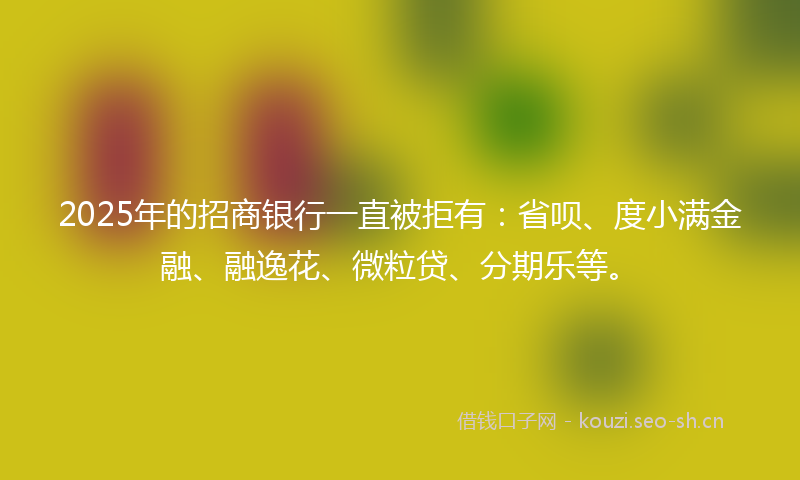 2025年的招商银行一直被拒有：省呗、度小满金融、融逸花、微粒贷、分期乐等。