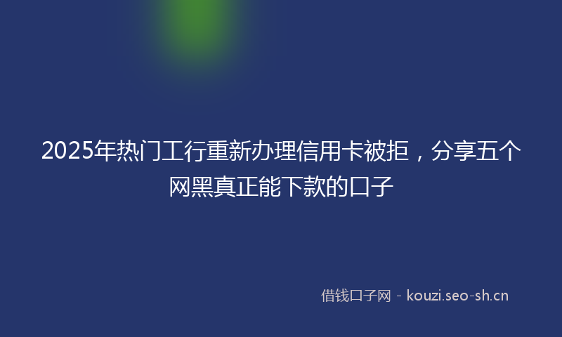 2025年热门工行重新办理信用卡被拒，分享五个网黑真正能下款的口子