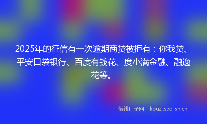 2025年的征信有一次逾期商贷被拒有：你我贷、平安口袋银行、百度有钱花、度小满金融、融逸花等。