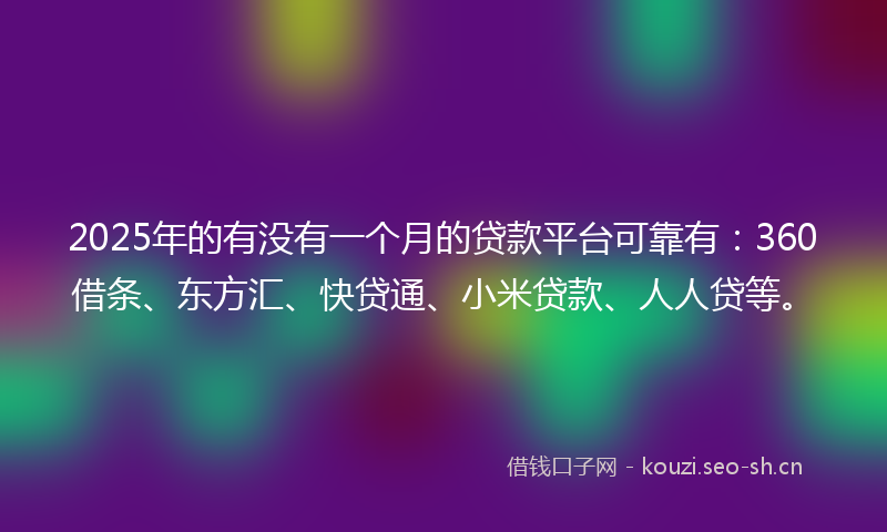 2025年的有没有一个月的贷款平台可靠有：360借条、东方汇、快贷通、小米贷款、人人贷等。