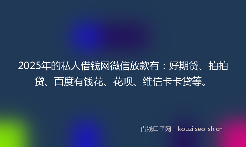 2025年的私人借钱网微信放款有：好期贷、拍拍贷、百度有钱花、花呗、维信卡卡贷等。