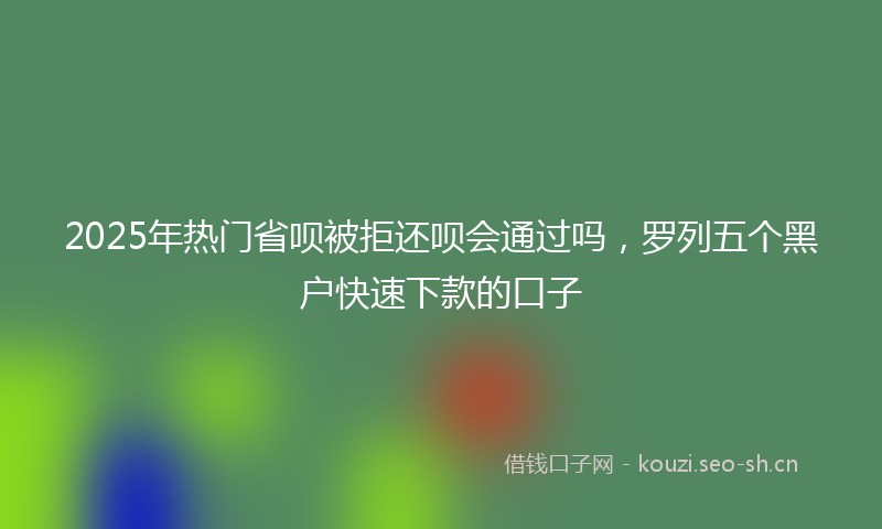 2025年热门省呗被拒还呗会通过吗，罗列五个黑户快速下款的口子