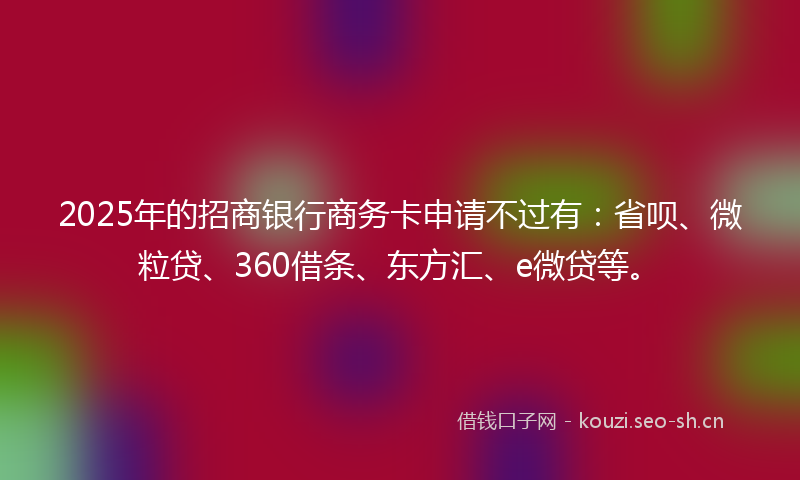 2025年的招商银行商务卡申请不过有:省呗、微粒贷、360借条、东方汇、e微贷等。