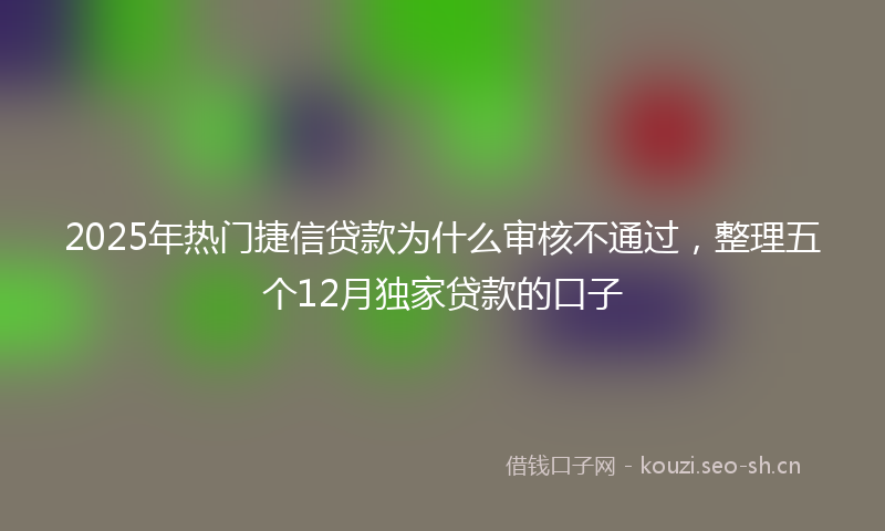 2025年热门捷信贷款为什么审核不通过,整理五个12月独家贷款的口子