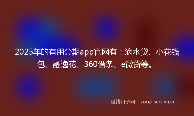 2025年的有用分期app官网有：滴水贷、小花钱包、融逸花、360借条、e微贷等。