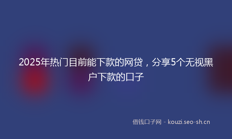 2025年热门目前能下款的网贷，分享5个无视黑户下款的口子