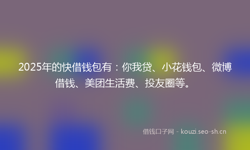 2025年的快借钱包有：你我贷、小花钱包、微博借钱、美团生活费、投友圈等。