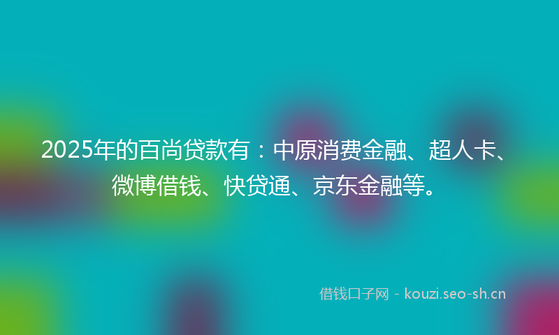 2025年的百尚贷款有：中原消费金融、超人卡、微博借钱、快贷通、京东金融等。