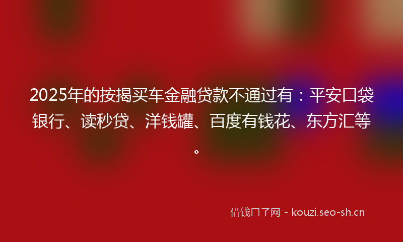 2025年的按揭买车金融贷款不通过有：平安口袋银行、读秒贷、洋钱罐、百度有钱花、东方汇等。