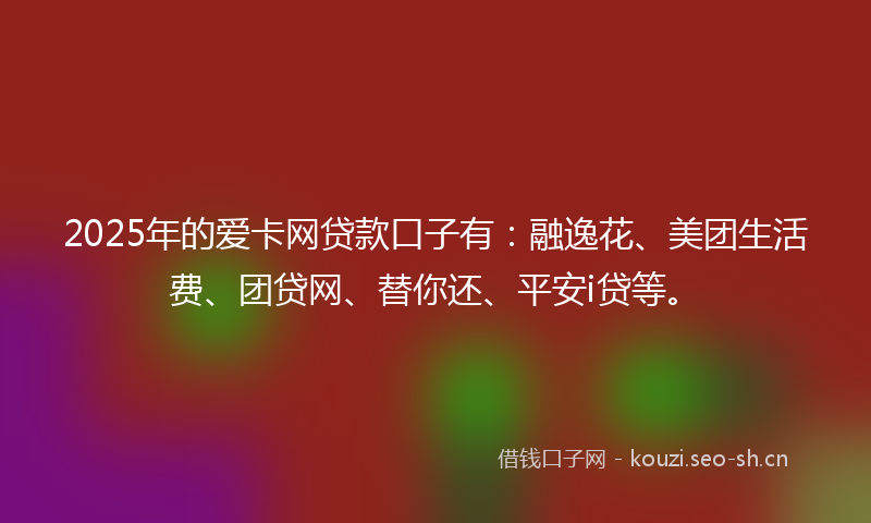 2025年的爱卡网贷款口子有：融逸花、美团生活费、团贷网、替你还、平安i贷等。