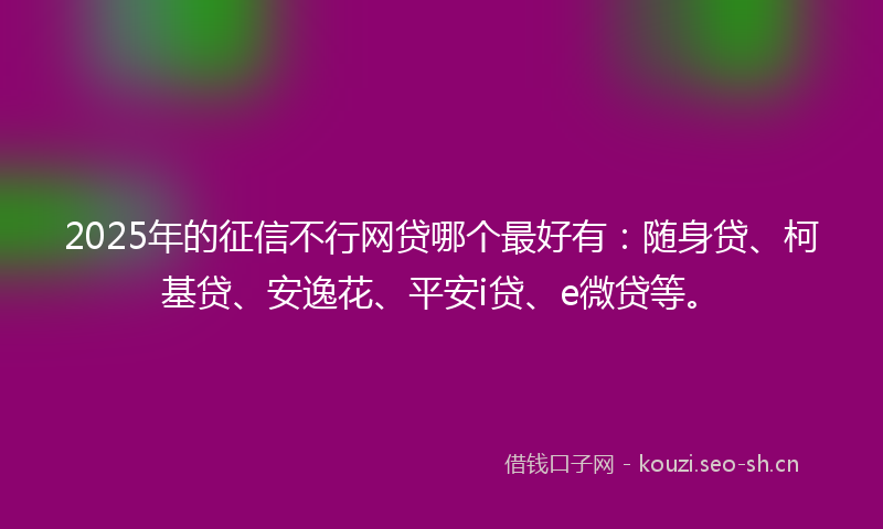 2025年的征信不行网贷哪个最好有：随身贷、柯基贷、安逸花、平安i贷、e微贷等。