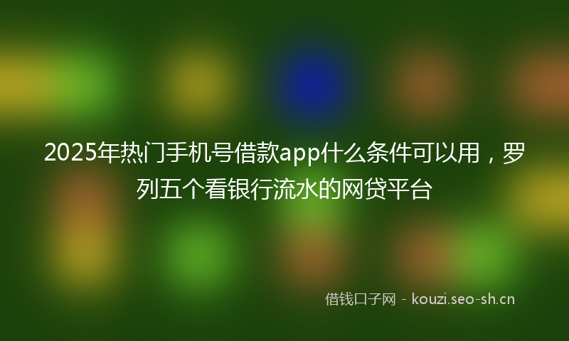 2025年热门手机号借款app什么条件可以用，罗列五个看银行流水的网贷平台