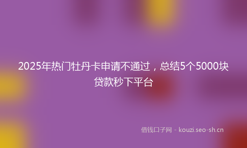 2025年热门牡丹卡申请不通过，总结5个5000块贷款秒下平台