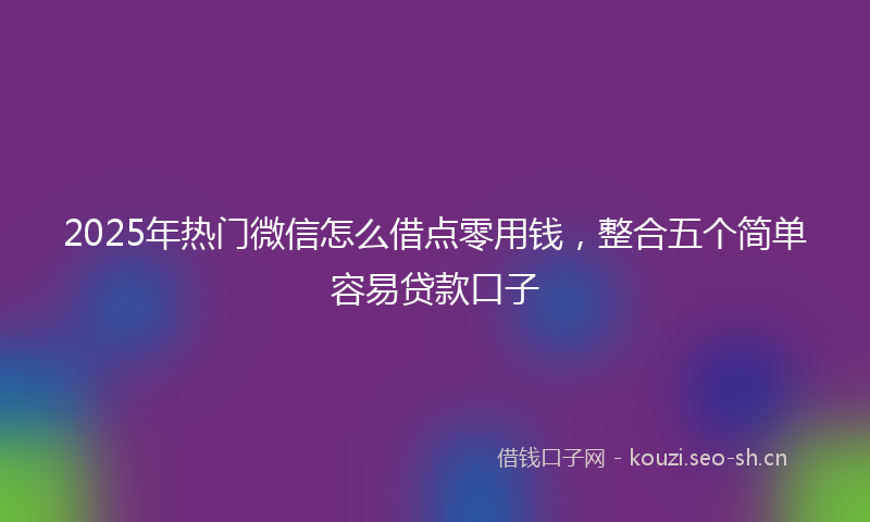 2025年热门微信怎么借点零用钱，整合五个简单容易贷款口子
