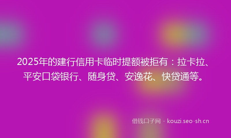 2025年的建行信用卡临时提额被拒有：拉卡拉、平安口袋银行、随身贷、安逸花、快贷通等。