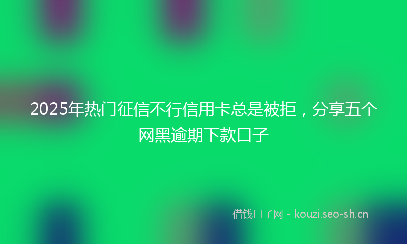 2025年热门征信不行信用卡总是被拒，分享五个网黑逾期下款口子