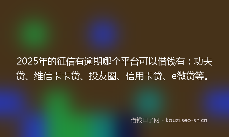 2025年的征信有逾期哪个平台可以借钱有：功夫贷、维信卡卡贷、投友圈、信用卡贷、e微贷等。