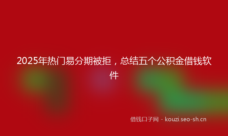 2025年热门易分期被拒，总结五个公积金借钱软件