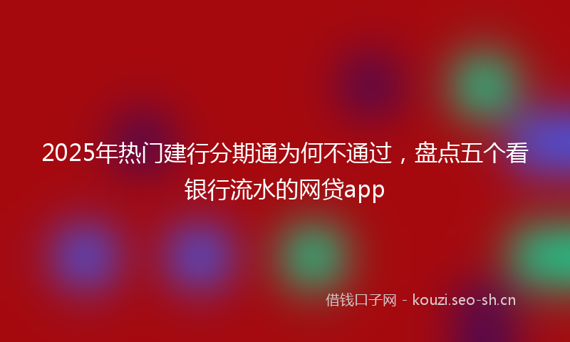2025年热门建行分期通为何不通过，盘点五个看银行流水的网贷app
