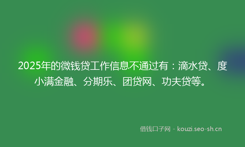 2025年的微钱贷工作信息不通过有：滴水贷、度小满金融、分期乐、团贷网、功夫贷等。