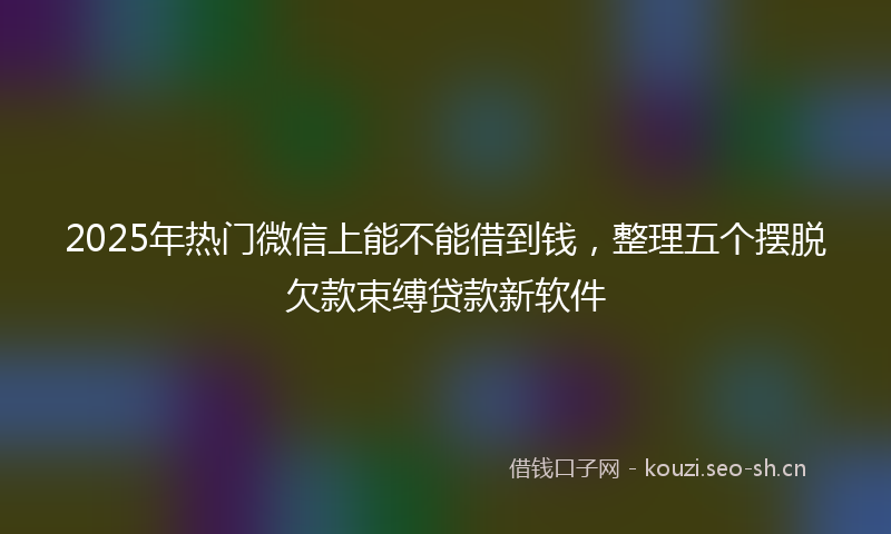 2025年热门微信上能不能借到钱，整理五个摆脱欠款束缚贷款新软件