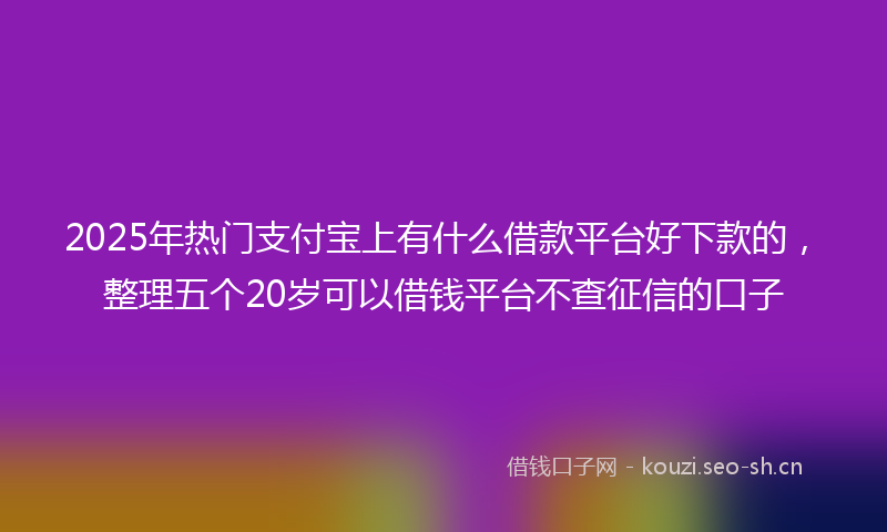 2025年热门支付宝上有什么借款平台好下款的，整理五个20岁可以借钱平台不查征信的口子