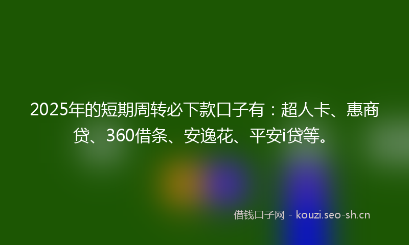 2025年的短期周转必下款口子有：超人卡、惠商贷、360借条、安逸花、平安i贷等。