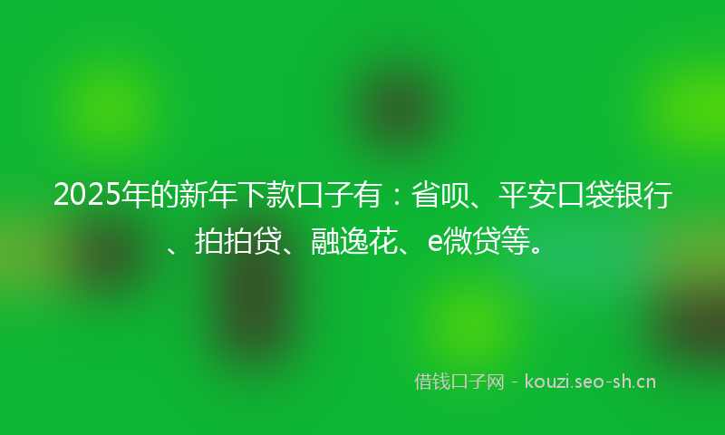 2025年的新年下款口子有：省呗、平安口袋银行、拍拍贷、融逸花、e微贷等。