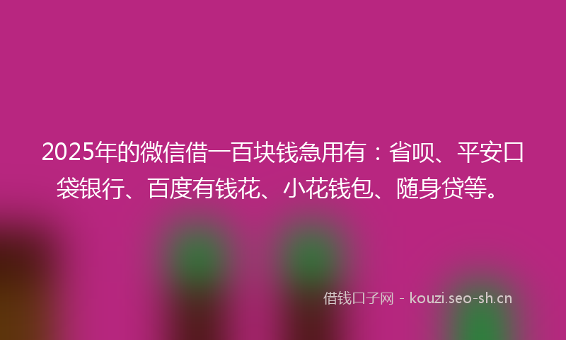 2025年的微信借一百块钱急用有：省呗、平安口袋银行、百度有钱花、小花钱包、随身贷等。
