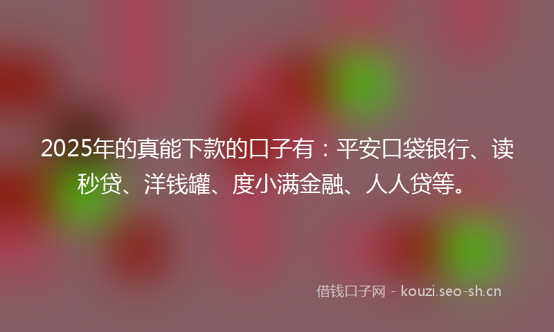 2025年的真能下款的口子有：平安口袋银行、读秒贷、洋钱罐、度小满金融、人人贷等。