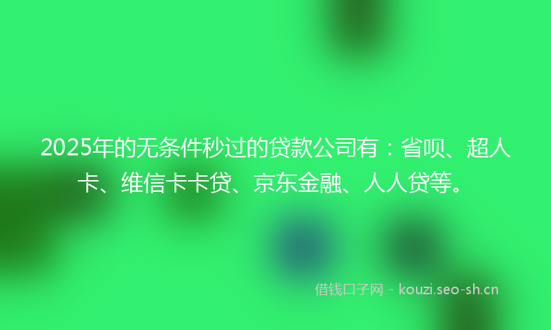 2025年的无条件秒过的贷款公司有：省呗、超人卡、维信卡卡贷、京东金融、人人贷等。