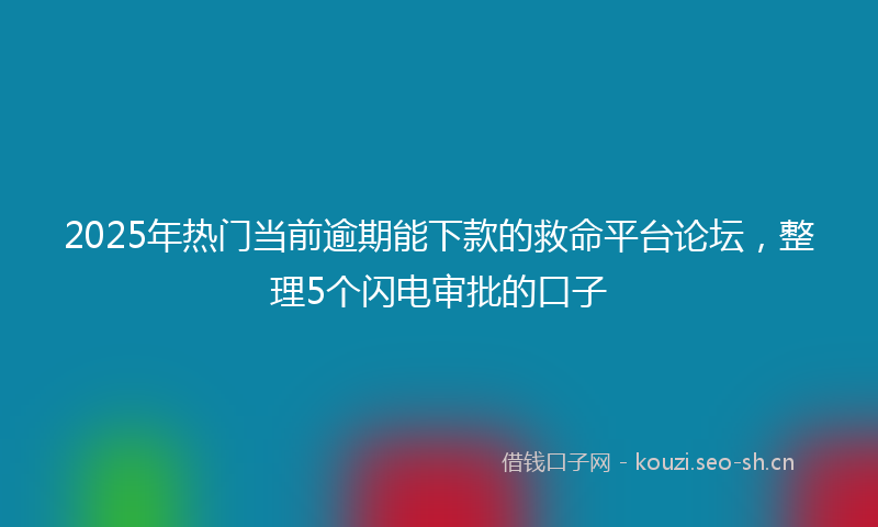 2025年热门当前逾期能下款的救命平台论坛，整理5个闪电审批的口子