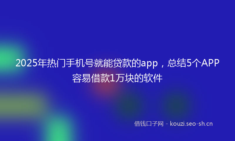 2025年热门手机号就能贷款的app，总结5个APP容易借款1万块的软件
