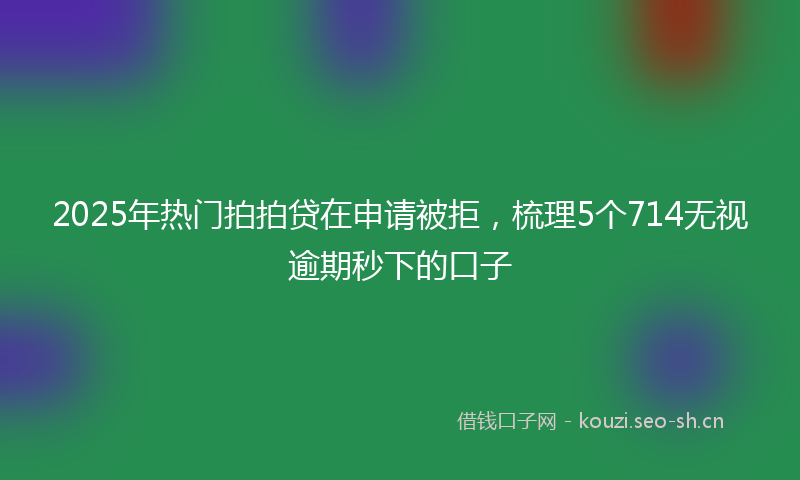2025年热门拍拍贷在申请被拒，梳理5个714无视逾期秒下的口子